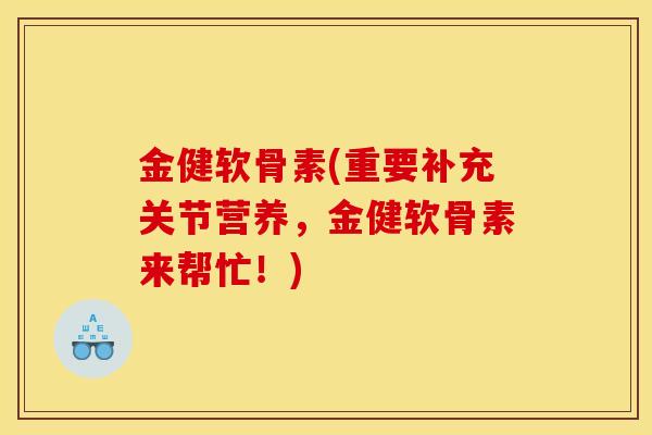 金健软骨素(重要补充关节营养，金健软骨素来帮忙！)