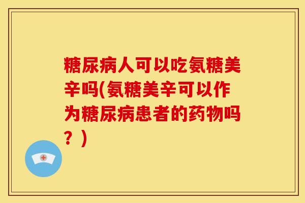 糖尿病人可以吃氨糖美辛吗(氨糖美辛可以作为糖尿病患者的药物吗？)