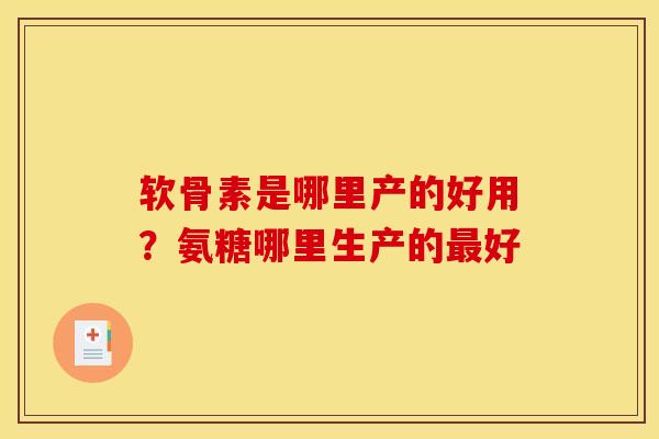 软骨素是哪里产的好用？氨糖哪里生产的最好