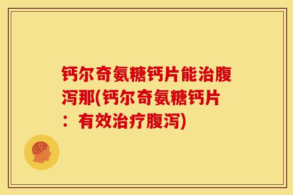 钙尔奇氨糖钙片能治腹泻那(钙尔奇氨糖钙片：有效治疗腹泻)