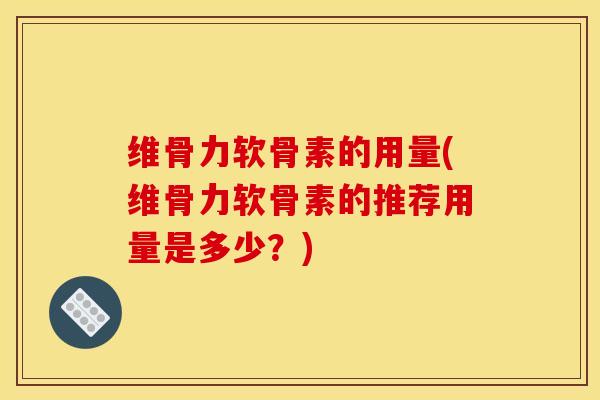 维骨力软骨素的用量(维骨力软骨素的推荐用量是多少？)