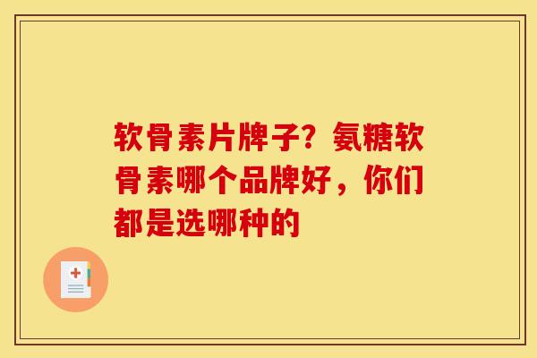 软骨素片牌子？氨糖软骨素哪个品牌好，你们都是选哪种的