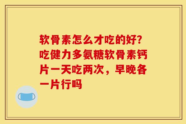 软骨素怎么才吃的好？吃健力多氨糖软骨素钙片一天吃两次，早晚各一片行吗