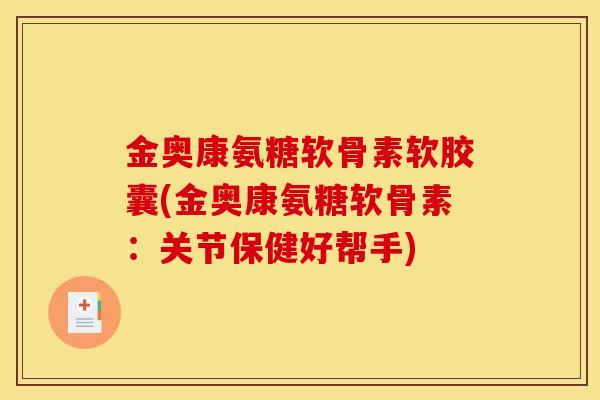 金奥康氨糖软骨素软胶囊(金奥康氨糖软骨素：关节保健好帮手)