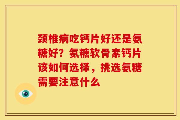 颈椎病吃钙片好还是氨糖好？氨糖软骨素钙片该如何选择，挑选氨糖需要注意什么