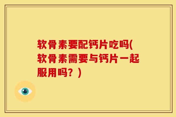 软骨素要配钙片吃吗(软骨素需要与钙片一起服用吗？)