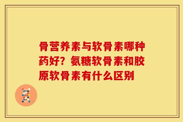 骨营养素与软骨素哪种药好？氨糖软骨素和胶原软骨素有什么区别