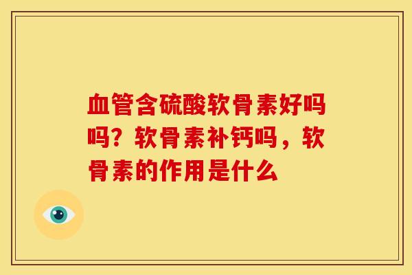 血管含硫酸软骨素好吗吗？软骨素补钙吗，软骨素的作用是什么