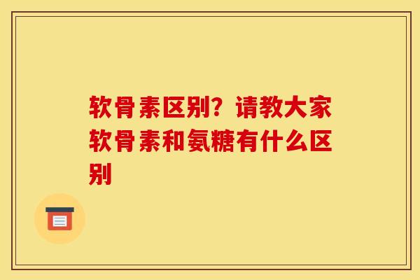 软骨素区别？请教大家软骨素和氨糖有什么区别