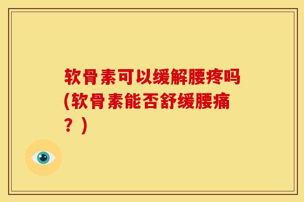 软骨素可以缓解腰疼吗(软骨素能否舒缓腰痛？)