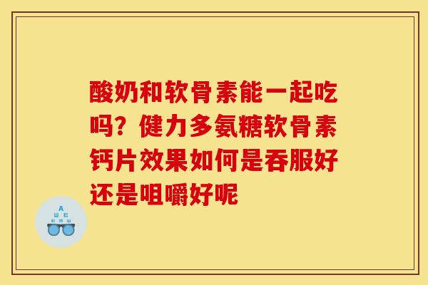 酸奶和软骨素能一起吃吗？健力多氨糖软骨素钙片效果如何是吞服好还是咀嚼好呢