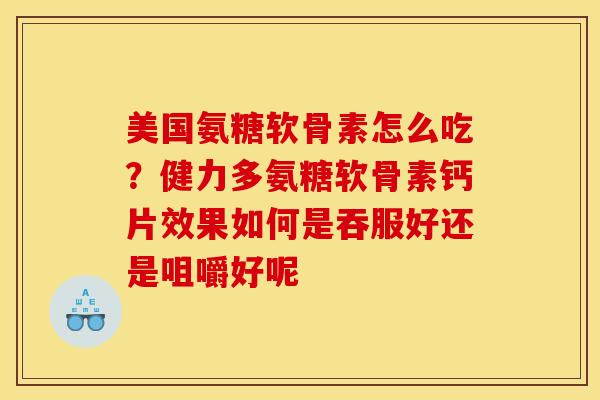 美国氨糖软骨素怎么吃？健力多氨糖软骨素钙片效果如何是吞服好还是咀嚼好呢