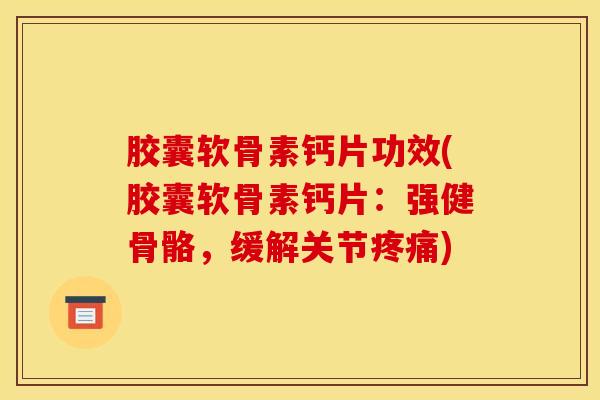 胶囊软骨素钙片功效(胶囊软骨素钙片：强健骨骼，缓解关节疼痛)