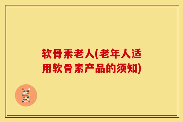 软骨素老人(老年人适用软骨素产品的须知)