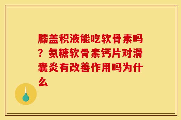 膝盖积液能吃软骨素吗？氨糖软骨素钙片对滑囊炎有改善作用吗为什么