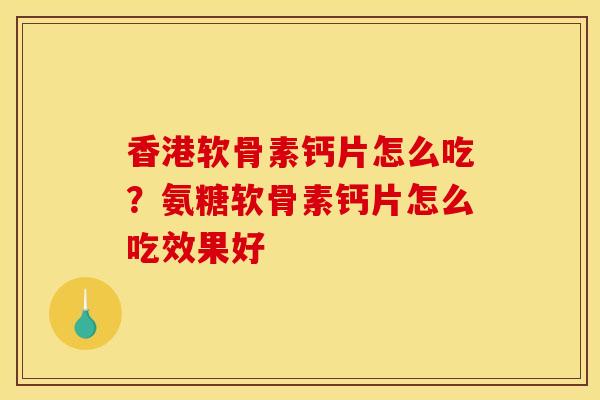 香港软骨素钙片怎么吃？氨糖软骨素钙片怎么吃效果好
