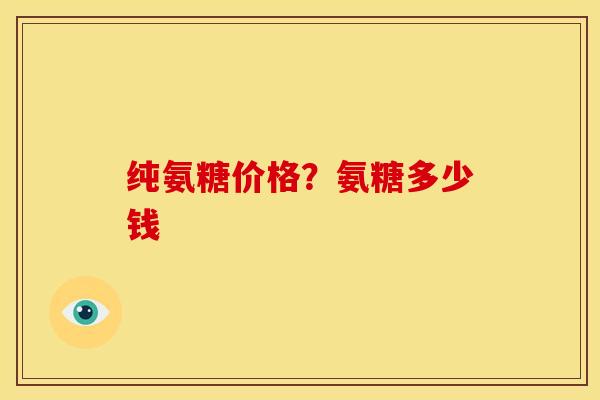 纯氨糖价格？氨糖多少钱