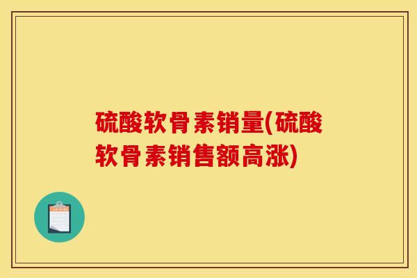 硫酸软骨素销量(硫酸软骨素销售额高涨)