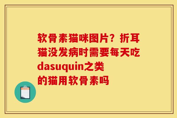 软骨素猫咪图片？折耳猫没发病时需要每天吃dasuquin之类的猫用软骨素吗