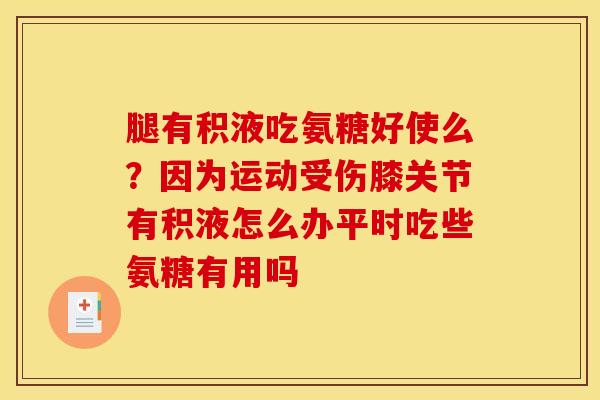 腿有积液吃氨糖好使么？因为运动受伤膝关节有积液怎么办平时吃些氨糖有用吗