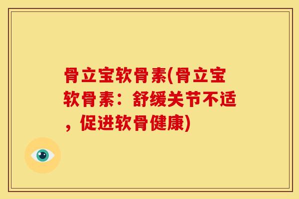 骨立宝软骨素(骨立宝软骨素：舒缓关节不适，促进软骨健康)