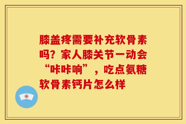 膝盖疼需要补充软骨素吗？家人膝关节一动会“咔咔响”，吃点氨糖软骨素钙片怎么样