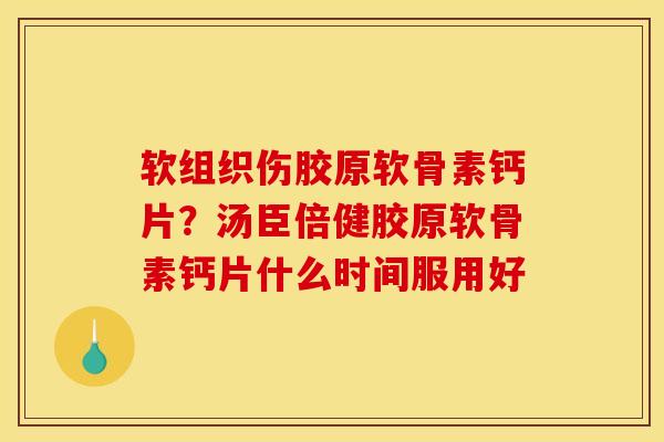 软组织伤胶原软骨素钙片？汤臣倍健胶原软骨素钙片什么时间服用好