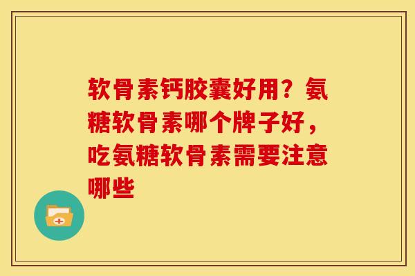 软骨素钙胶囊好用？氨糖软骨素哪个牌子好，吃氨糖软骨素需要注意哪些
