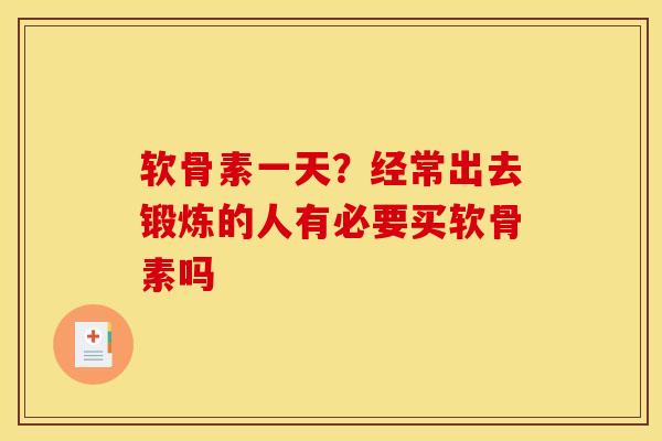 软骨素一天？经常出去锻炼的人有必要买软骨素吗