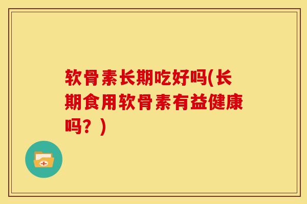 软骨素长期吃好吗(长期食用软骨素有益健康吗？)