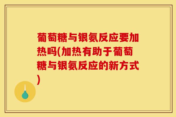 葡萄糖与银氨反应要加热吗(加热有助于葡萄糖与银氨反应的新方式)