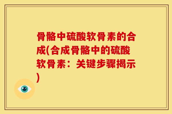 骨骼中硫酸软骨素的合成(合成骨骼中的硫酸软骨素：关键步骤揭示)