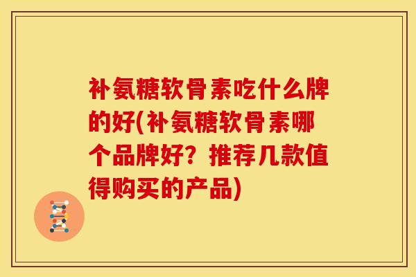 补氨糖软骨素吃什么牌的好(补氨糖软骨素哪个品牌好？推荐几款值得购买的产品)
