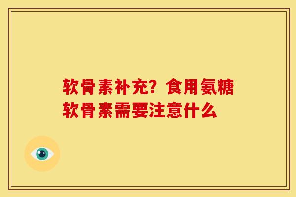 软骨素补充？食用氨糖软骨素需要注意什么