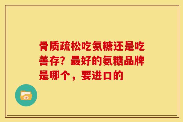 骨质疏松吃氨糖还是吃善存？最好的氨糖品牌是哪个，要进口的