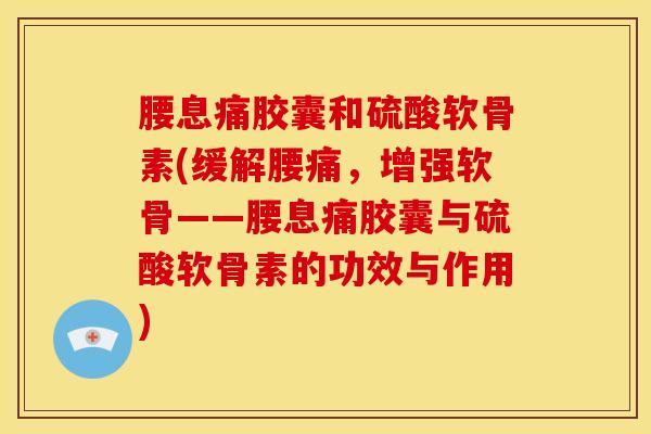 腰息痛胶囊和硫酸软骨素(缓解腰痛，增强软骨——腰息痛胶囊与硫酸软骨素的功效与作用)