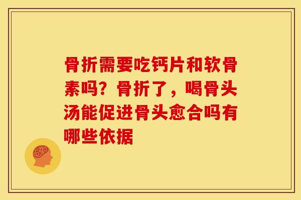 骨折需要吃钙片和软骨素吗？骨折了，喝骨头汤能促进骨头愈合吗有哪些依据