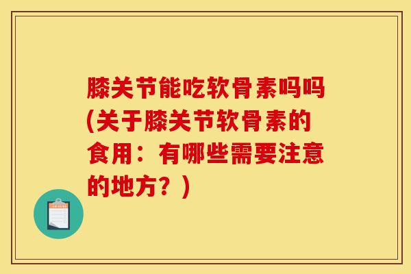 膝关节能吃软骨素吗吗(关于膝关节软骨素的食用：有哪些需要注意的地方？)