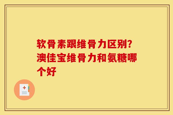 软骨素跟维骨力区别？澳佳宝维骨力和氨糖哪个好