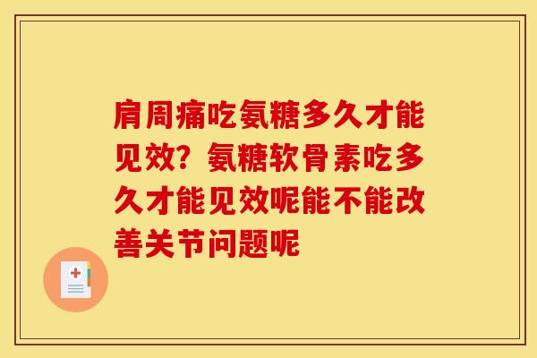 肩周痛吃氨糖多久才能见效？氨糖软骨素吃多久才能见效呢能不能改善关节问题呢