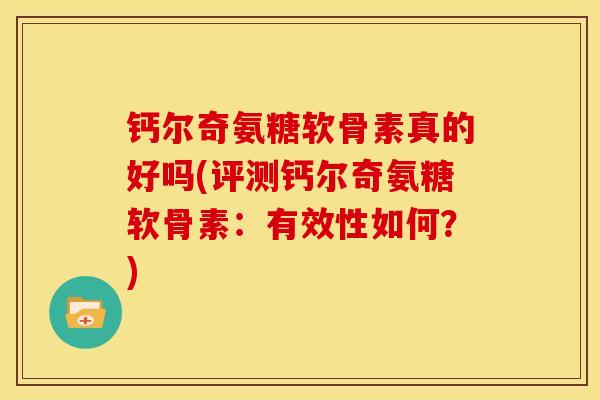 钙尔奇氨糖软骨素真的好吗(评测钙尔奇氨糖软骨素：有效性如何？)