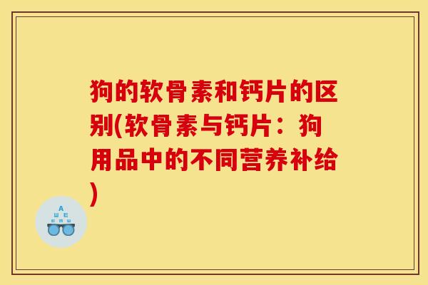 狗的软骨素和钙片的区别(软骨素与钙片：狗用品中的不同营养补给)