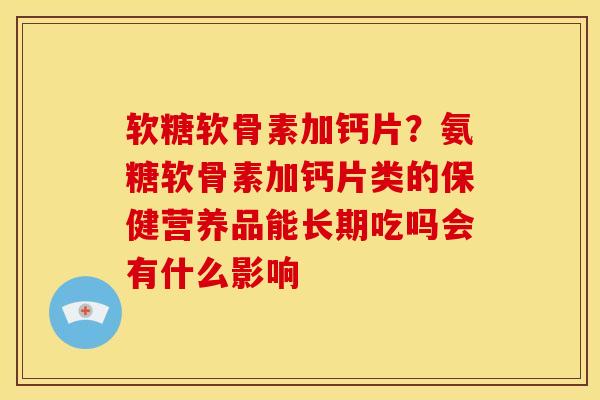 软糖软骨素加钙片？氨糖软骨素加钙片类的保健营养品能长期吃吗会有什么影响