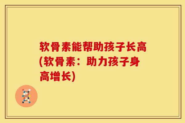 软骨素能帮助孩子长高(软骨素：助力孩子身高增长)