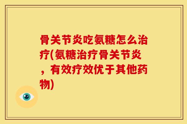 骨关节炎吃氨糖怎么治疗(氨糖治疗骨关节炎，有效疗效优于其他药物)