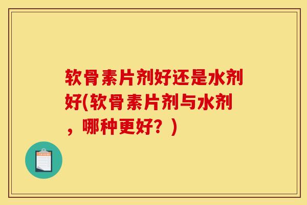 软骨素片剂好还是水剂好(软骨素片剂与水剂，哪种更好？)