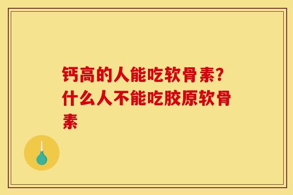 钙高的人能吃软骨素？什么人不能吃胶原软骨素