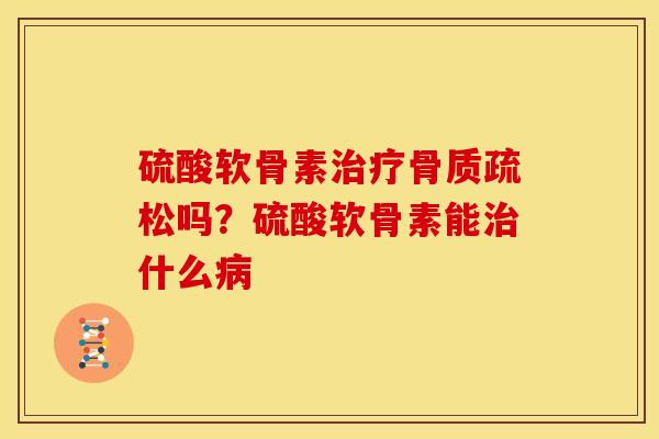 硫酸软骨素治疗骨质疏松吗？硫酸软骨素能治什么病