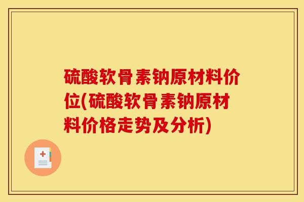 硫酸软骨素钠原材料价位(硫酸软骨素钠原材料价格走势及分析)