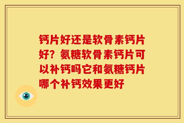 钙片好还是软骨素钙片好？氨糖软骨素钙片可以补钙吗它和氨糖钙片哪个补钙效果更好
